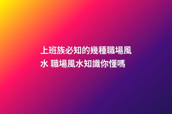 上班族必知的幾種職場風水 職場風水知識你懂嗎